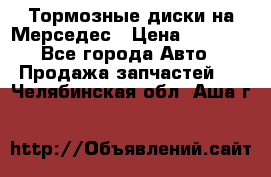 Тормозные диски на Мерседес › Цена ­ 3 000 - Все города Авто » Продажа запчастей   . Челябинская обл.,Аша г.